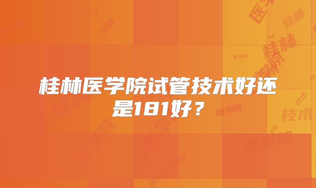 桂林医学院试管技术好还是181好?