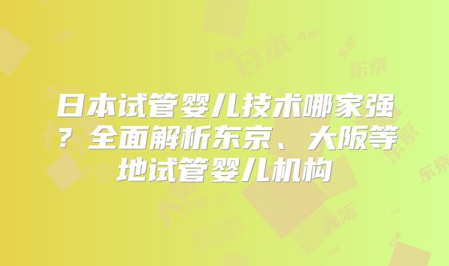 日本试管婴儿技术哪家强？全面解析东京、大阪等地试管婴儿机构