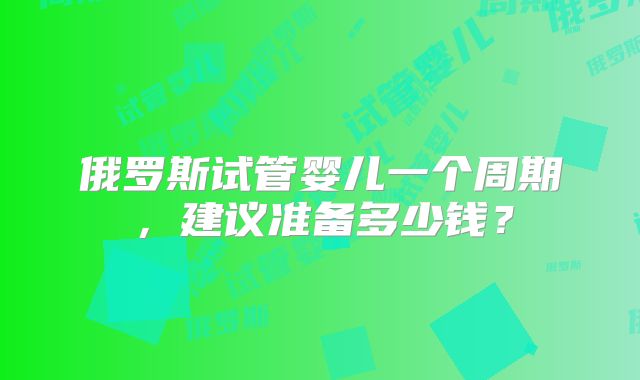 俄罗斯试管婴儿一个周期，建议准备多少钱？