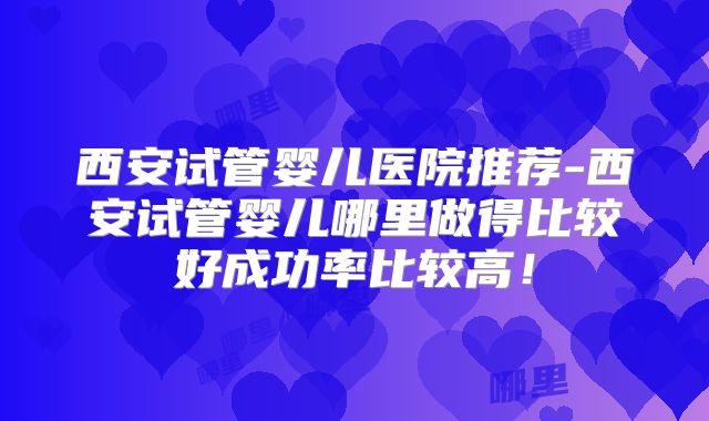 西安试管婴儿医院推荐-西安试管婴儿哪里做得比较好成功率比较高!