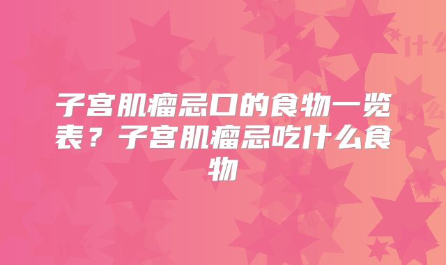 子宫肌瘤忌口的食物一览表？子宫肌瘤忌吃什么食物