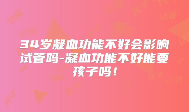 34岁凝血功能不好会影响试管吗-凝血功能不好能要孩子吗！
