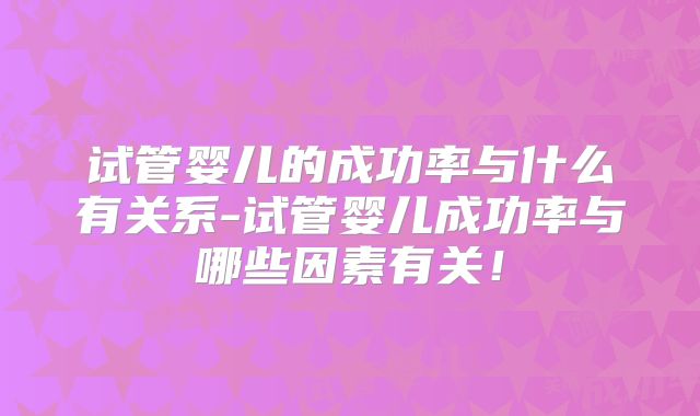 试管婴儿的成功率与什么有关系-试管婴儿成功率与哪些因素有关！