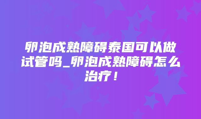 卵泡成熟障碍泰国可以做试管吗_卵泡成熟障碍怎么治疗！