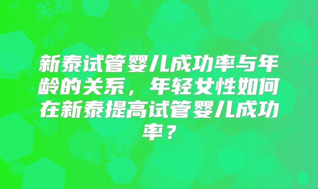 新泰试管婴儿成功率与年龄的关系，年轻女性如何在新泰提高试管婴儿成功率？