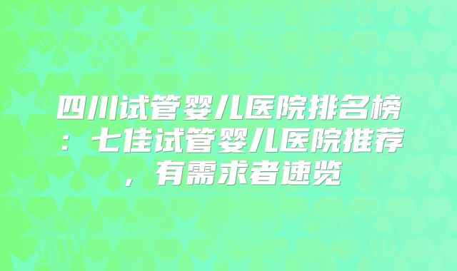四川试管婴儿医院排名榜：七佳试管婴儿医院推荐，有需求者速览
