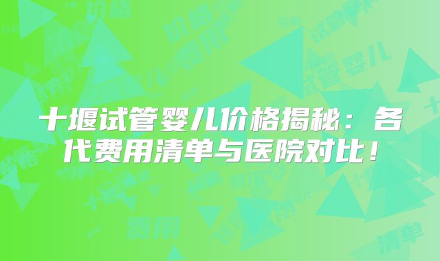 十堰试管婴儿价格揭秘：各代费用清单与医院对比！