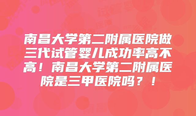 南昌大学第二附属医院做三代试管婴儿成功率高不高！南昌大学第二附属医院是三甲医院吗？！