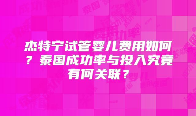 杰特宁试管婴儿费用如何？泰国成功率与投入究竟有何关联？