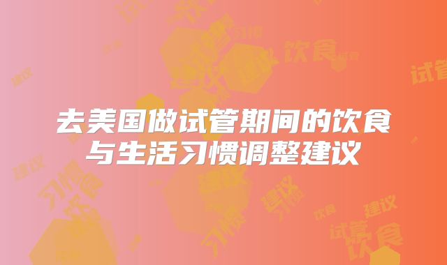 去美国做试管期间的饮食与生活习惯调整建议