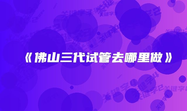 《佛山三代试管去哪里做》