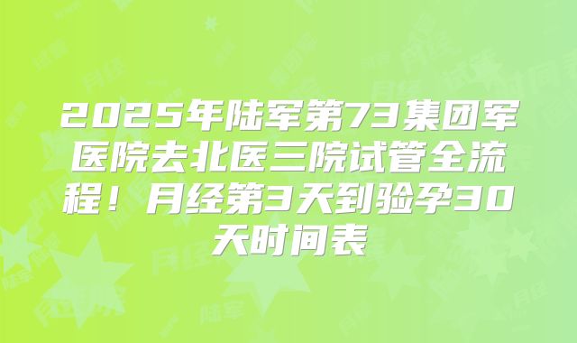 2025年陆军第73集团军医院去北医三院试管全流程！月经第3天到验孕30天时间表