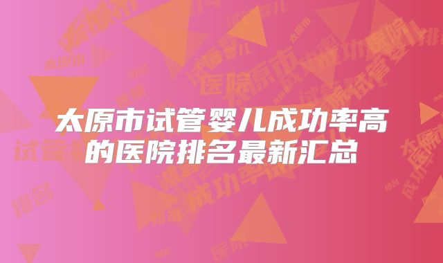 太原市试管婴儿成功率高的医院排名最新汇总