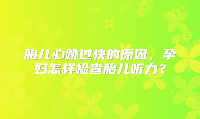 胎儿心跳过快的原因，孕妇怎样检查胎儿听力？