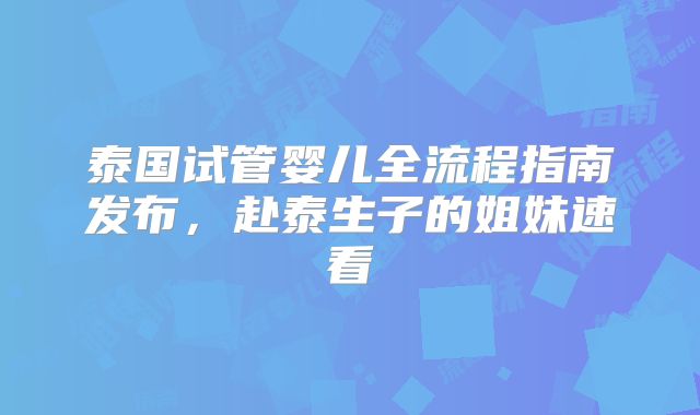 泰国试管婴儿全流程指南发布,赴泰生子的姐妹速看