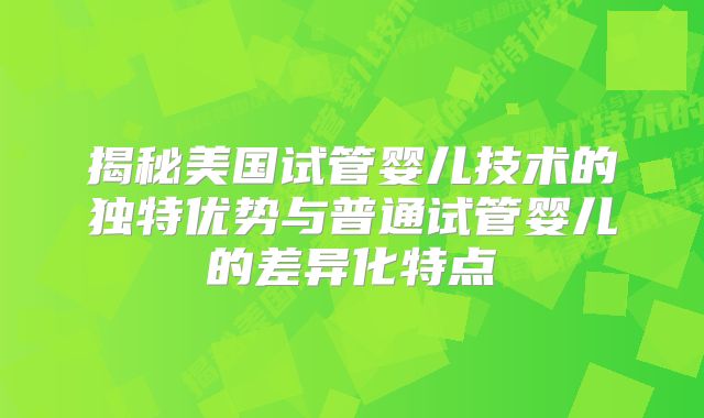 揭秘美国试管婴儿技术的独特优势与普通试管婴儿的差异化特点