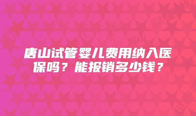 唐山试管婴儿费用纳入医保吗？能报销多少钱？