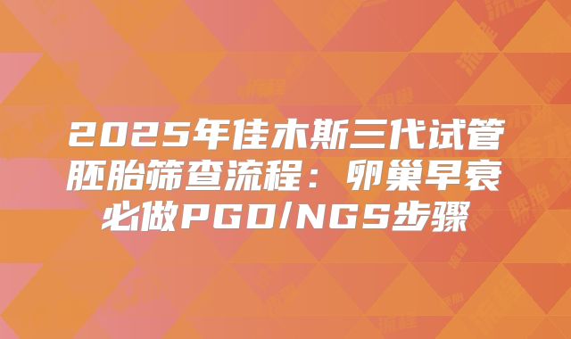 2025年佳木斯三代试管胚胎筛查流程：卵巢早衰必做PGD/NGS步骤