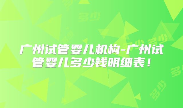 广州试管婴儿机构-广州试管婴儿多少钱明细表！