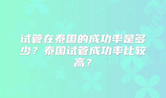 试管在泰国的成功率是多少？泰国试管成功率比较高？
