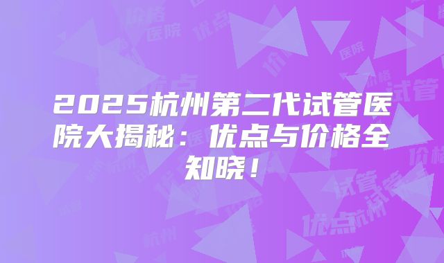 2025杭州第二代试管医院大揭秘：优点与价格全知晓！