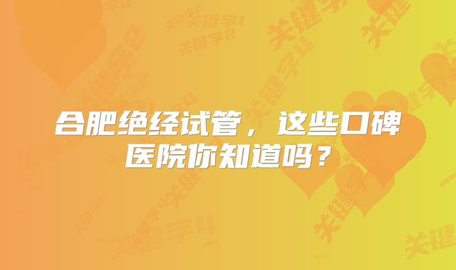 合肥绝经试管，这些口碑医院你知道吗？