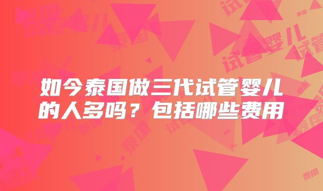 如今泰国做三代试管婴儿的人多吗？包括哪些费用