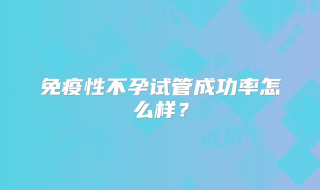 免疫性不孕试管成功率怎么样？