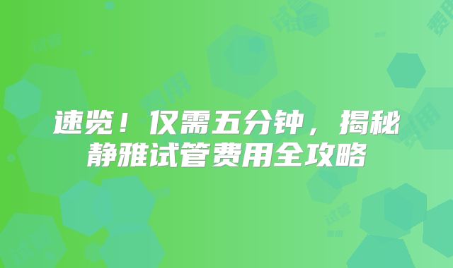 速览！仅需五分钟，揭秘静雅试管费用全攻略