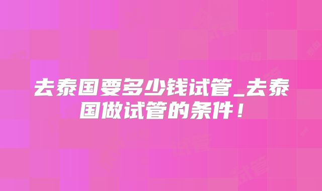 去泰国要多少钱试管_去泰国做试管的条件！