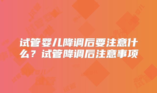 试管婴儿降调后要注意什么？试管降调后注意事项