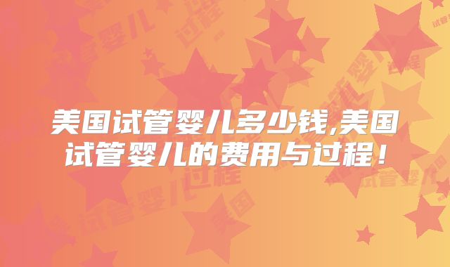 美国试管婴儿多少钱,美国试管婴儿的费用与过程！
