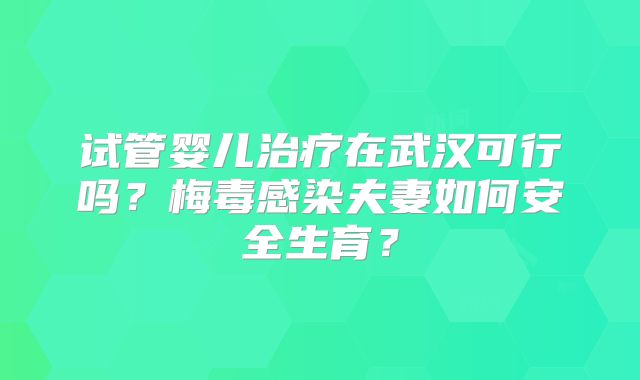 试管婴儿治疗在武汉可行吗？梅毒感染夫妻如何安全生育？