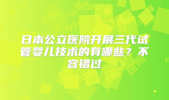 日本公立医院开展三代试管婴儿技术的有哪些？不容错过