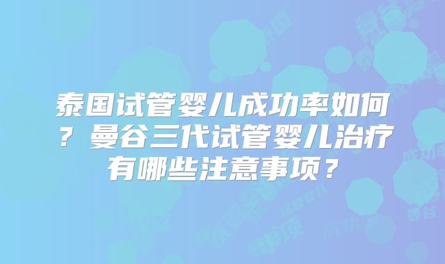 泰国试管婴儿成功率如何？曼谷三代试管婴儿治疗有哪些注意事项？