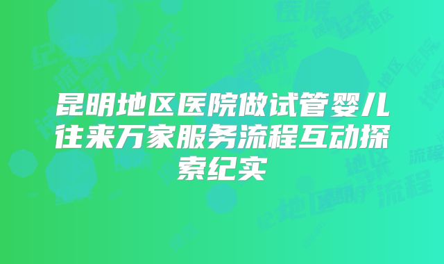 昆明地区医院做试管婴儿往来万家服务流程互动探索纪实