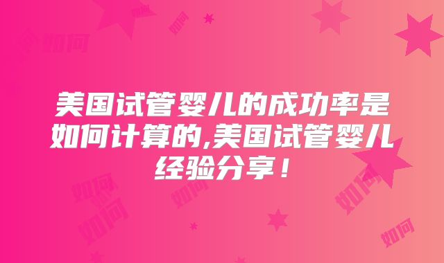 美国试管婴儿的成功率是如何计算的,美国试管婴儿经验分享！