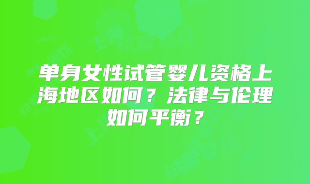 单身女性试管婴儿资格上海地区如何？法律与伦理如何平衡？