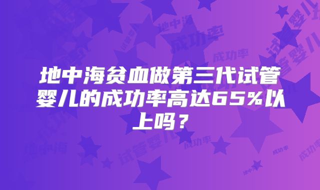 地中海贫血做第三代试管婴儿的成功率高达65%以上吗？