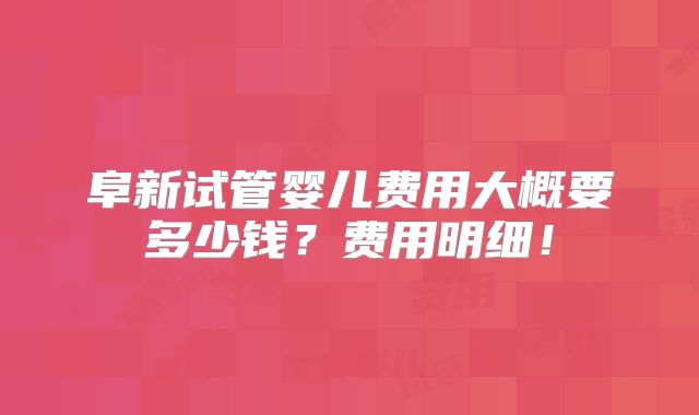 阜新试管婴儿费用大概要多少钱？费用明细！