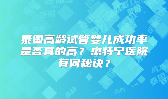 泰国高龄试管婴儿成功率是否真的高？杰特宁医院有何秘诀？