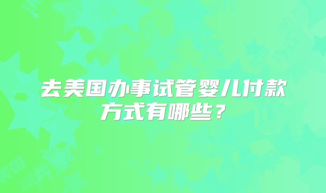 去美国办事试管婴儿付款方式有哪些？