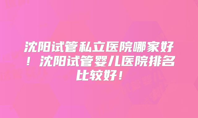 沈阳试管私立医院哪家好!沈阳试管婴儿医院排名比较好!