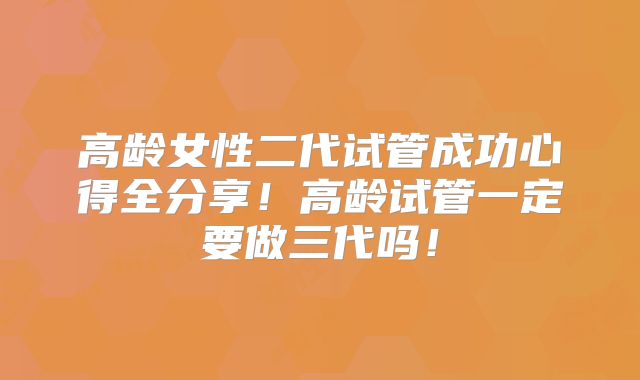 高龄女性二代试管成功心得全分享！高龄试管一定要做三代吗！