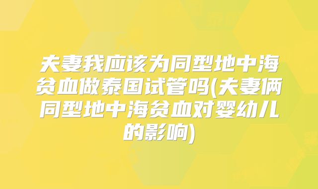 夫妻我应该为同型地中海贫血做泰国试管吗(夫妻俩同型地中海贫血对婴幼儿的影响)