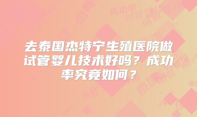 去泰国杰特宁生殖医院做试管婴儿技术好吗？成功率究竟如何？