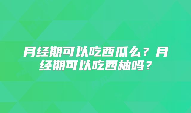 月经期可以吃西瓜么？月经期可以吃西柚吗？