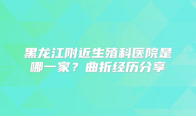 黑龙江附近生殖科医院是哪一家？曲折经历分享
