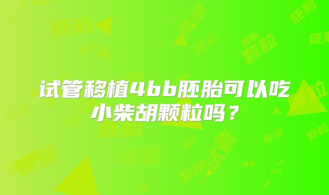 试管移植4bb胚胎可以吃小柴胡颗粒吗？