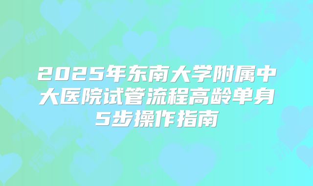 2025年东南大学附属中大医院试管流程高龄单身5步操作指南